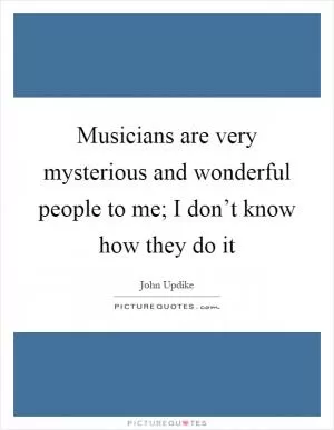 Musicians are very mysterious and wonderful people to me; I don’t know how they do it Picture Quote #1