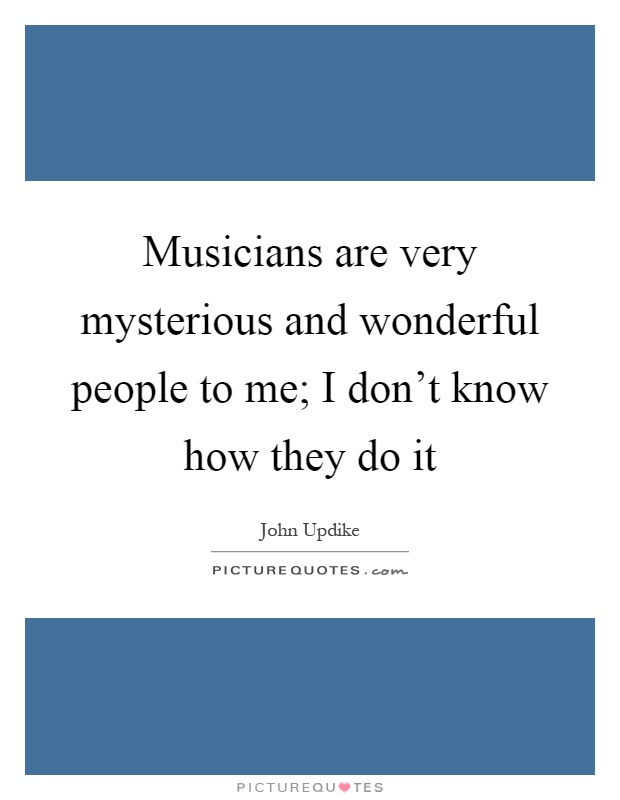 Musicians are very mysterious and wonderful people to me; I don't know how they do it Picture Quote #1