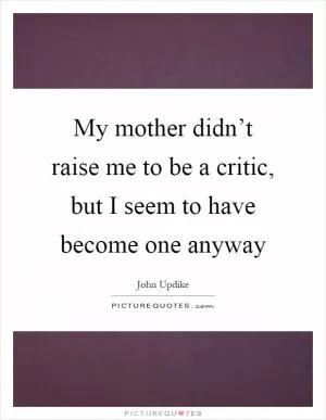My mother didn’t raise me to be a critic, but I seem to have become one anyway Picture Quote #1
