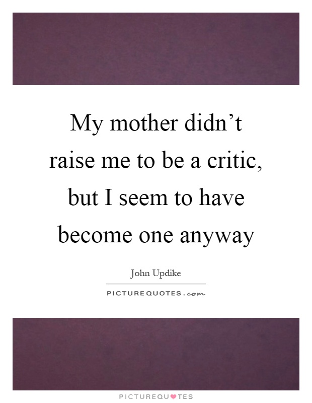 My mother didn't raise me to be a critic, but I seem to have become one anyway Picture Quote #1