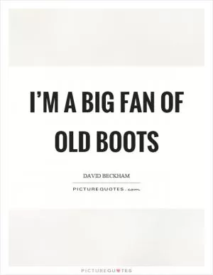 I’m a big fan of old boots Picture Quote #1