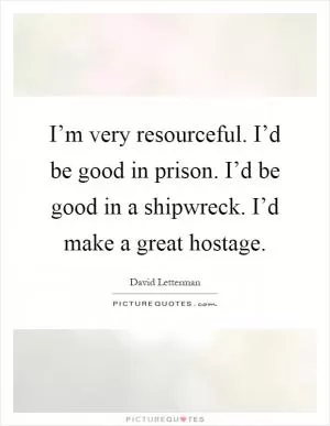 I’m very resourceful. I’d be good in prison. I’d be good in a shipwreck. I’d make a great hostage Picture Quote #1