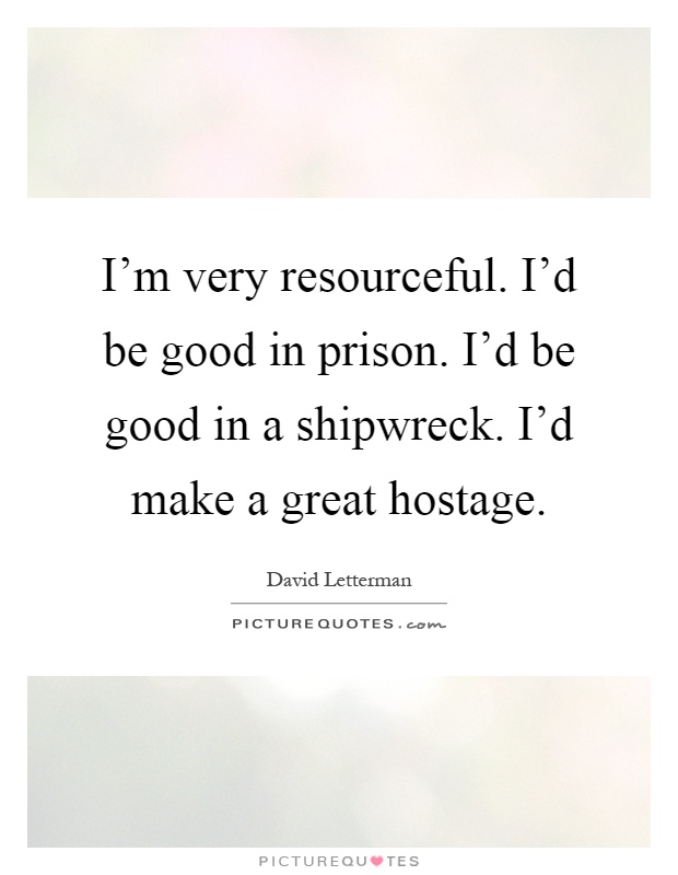 I'm very resourceful. I'd be good in prison. I'd be good in a shipwreck. I'd make a great hostage Picture Quote #1