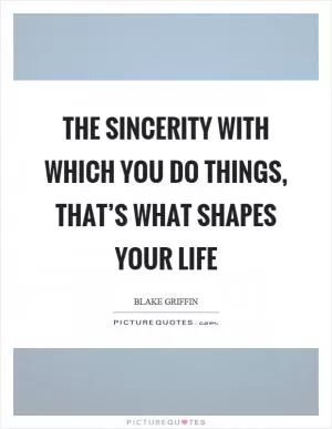 The sincerity with which you do things, that’s what shapes your life Picture Quote #1