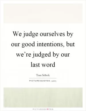 We judge ourselves by our good intentions, but we’re judged by our last word Picture Quote #1
