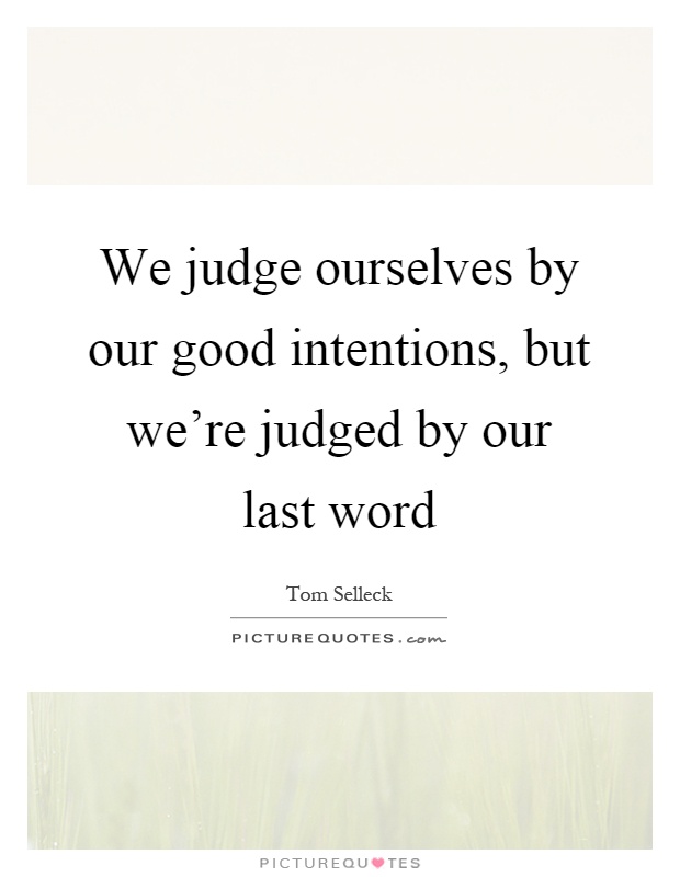We judge ourselves by our good intentions, but we're judged by our last word Picture Quote #1
