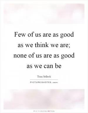 Few of us are as good as we think we are; none of us are as good as we can be Picture Quote #1