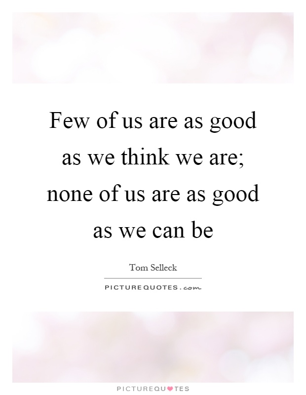 Few of us are as good as we think we are; none of us are as good as we can be Picture Quote #1