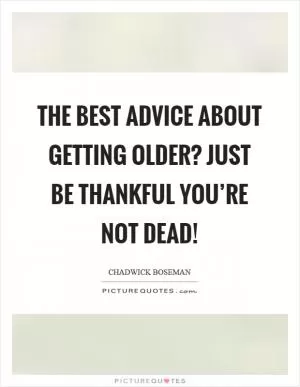 The best advice about getting older? Just be thankful you’re not dead! Picture Quote #1