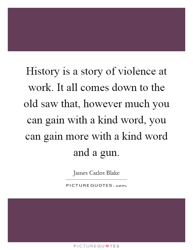 History is a story of violence at work. It all comes down to the old saw that, however much you can gain with a kind word, you can gain more with a kind word and a gun Picture Quote #1