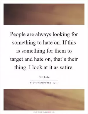 People are always looking for something to hate on. If this is something for them to target and hate on, that’s their thing. I look at it as satire Picture Quote #1