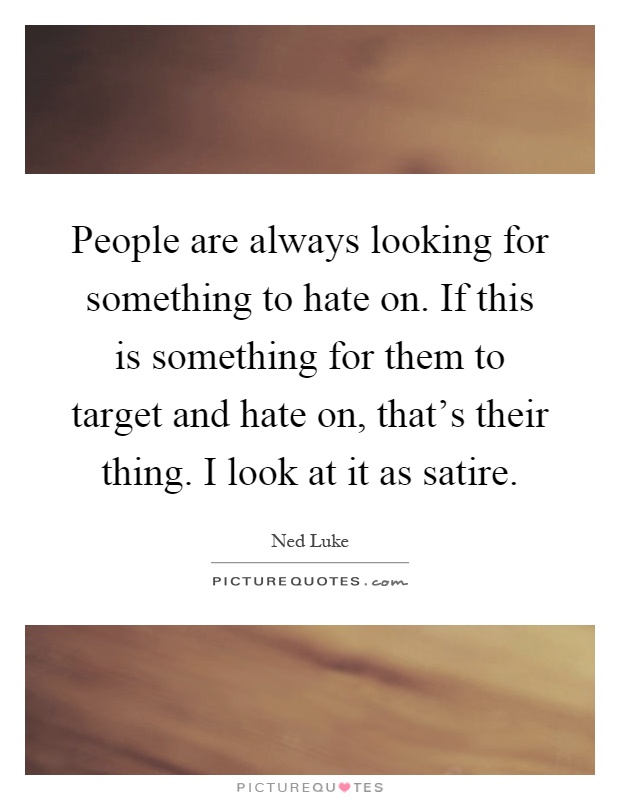 People are always looking for something to hate on. If this is something for them to target and hate on, that's their thing. I look at it as satire Picture Quote #1