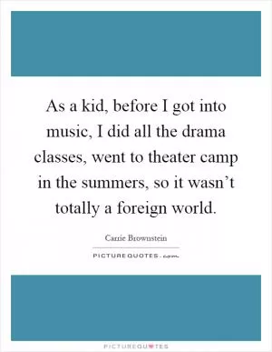 As a kid, before I got into music, I did all the drama classes, went to theater camp in the summers, so it wasn’t totally a foreign world Picture Quote #1