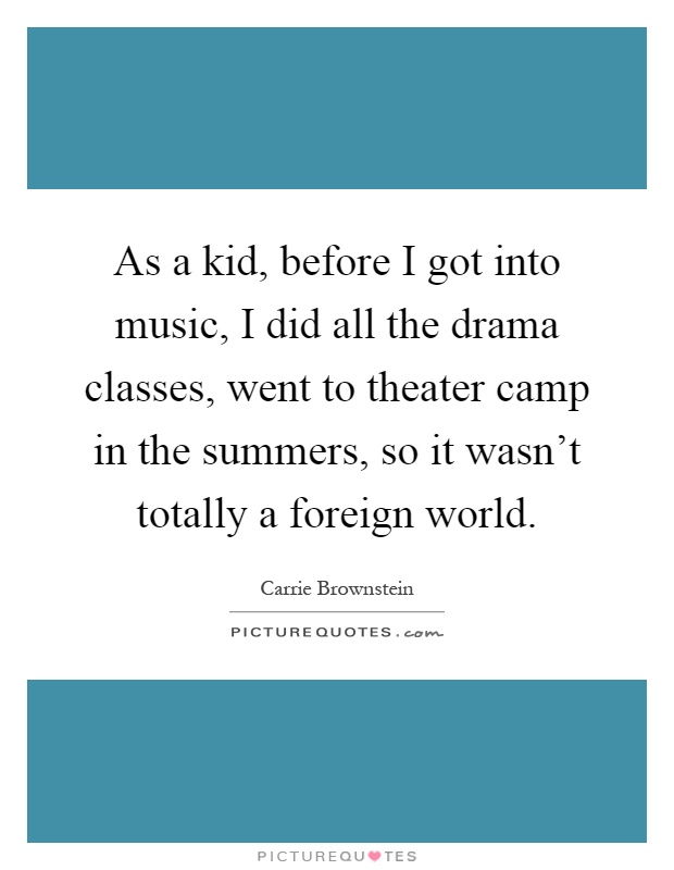 As a kid, before I got into music, I did all the drama classes, went to theater camp in the summers, so it wasn't totally a foreign world Picture Quote #1