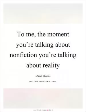 To me, the moment you’re talking about nonfiction you’re talking about reality Picture Quote #1