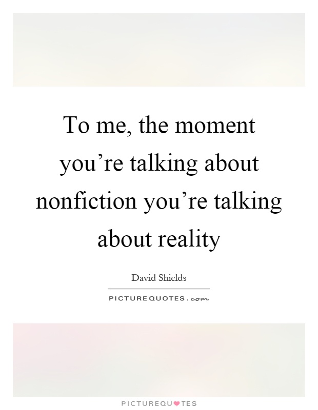 To me, the moment you're talking about nonfiction you're talking about reality Picture Quote #1