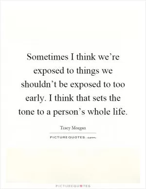 Sometimes I think we’re exposed to things we shouldn’t be exposed to too early. I think that sets the tone to a person’s whole life Picture Quote #1