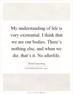 My understanding of life is very existential. I think that we are our bodies. There’s nothing else, and when we die, that’s it. No afterlife Picture Quote #1