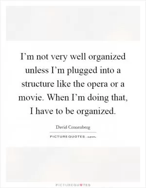 I’m not very well organized unless I’m plugged into a structure like the opera or a movie. When I’m doing that, I have to be organized Picture Quote #1