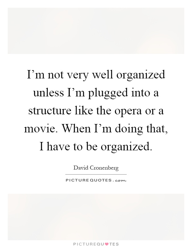I'm not very well organized unless I'm plugged into a structure like the opera or a movie. When I'm doing that, I have to be organized Picture Quote #1