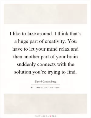I like to laze around. I think that’s a huge part of creativity. You have to let your mind relax and then another part of your brain suddenly connects with the solution you’re trying to find Picture Quote #1