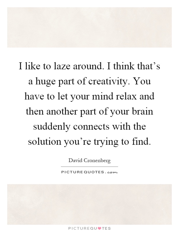 I like to laze around. I think that's a huge part of creativity. You have to let your mind relax and then another part of your brain suddenly connects with the solution you're trying to find Picture Quote #1