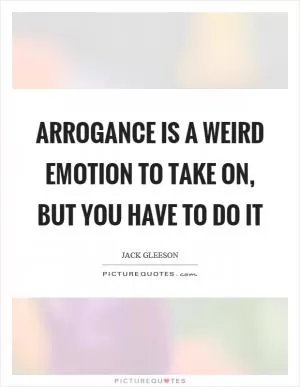 Arrogance is a weird emotion to take on, but you have to do it Picture Quote #1