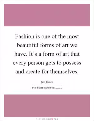 Fashion is one of the most beautiful forms of art we have. It’s a form of art that every person gets to possess and create for themselves Picture Quote #1