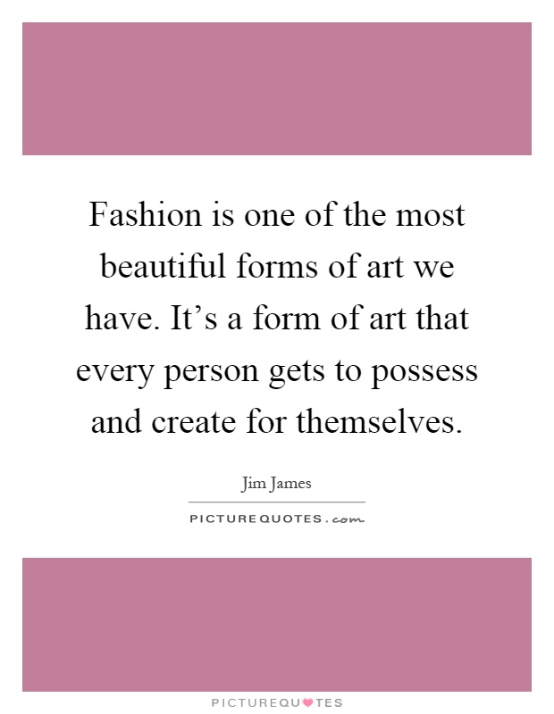 Fashion is one of the most beautiful forms of art we have. It's a form of art that every person gets to possess and create for themselves Picture Quote #1