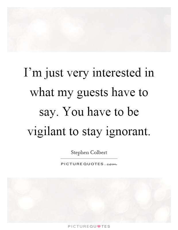 I'm just very interested in what my guests have to say. You have to be vigilant to stay ignorant Picture Quote #1