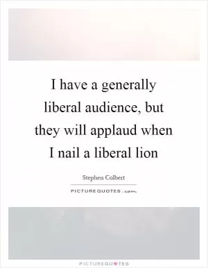 I have a generally liberal audience, but they will applaud when I nail a liberal lion Picture Quote #1