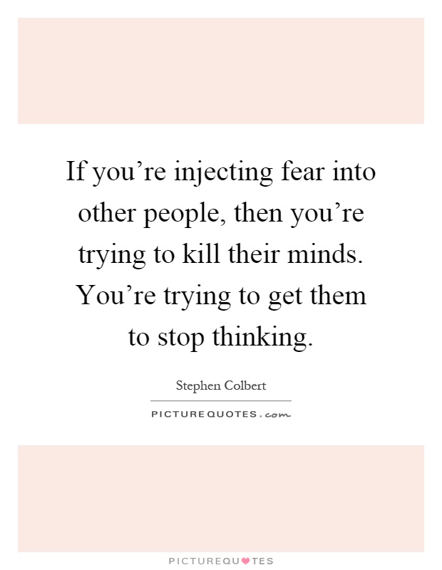 If you're injecting fear into other people, then you're trying to kill their minds. You're trying to get them to stop thinking Picture Quote #1