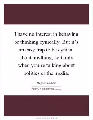 I have no interest in behaving or thinking cynically. But it’s an easy trap to be cynical about anything, certainly when you’re talking about politics or the media Picture Quote #1