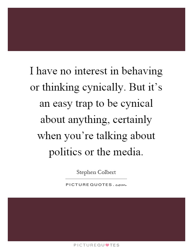 I have no interest in behaving or thinking cynically. But it's an easy trap to be cynical about anything, certainly when you're talking about politics or the media Picture Quote #1