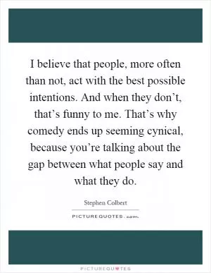 I believe that people, more often than not, act with the best possible intentions. And when they don’t, that’s funny to me. That’s why comedy ends up seeming cynical, because you’re talking about the gap between what people say and what they do Picture Quote #1