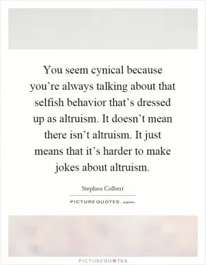 You seem cynical because you’re always talking about that selfish behavior that’s dressed up as altruism. It doesn’t mean there isn’t altruism. It just means that it’s harder to make jokes about altruism Picture Quote #1