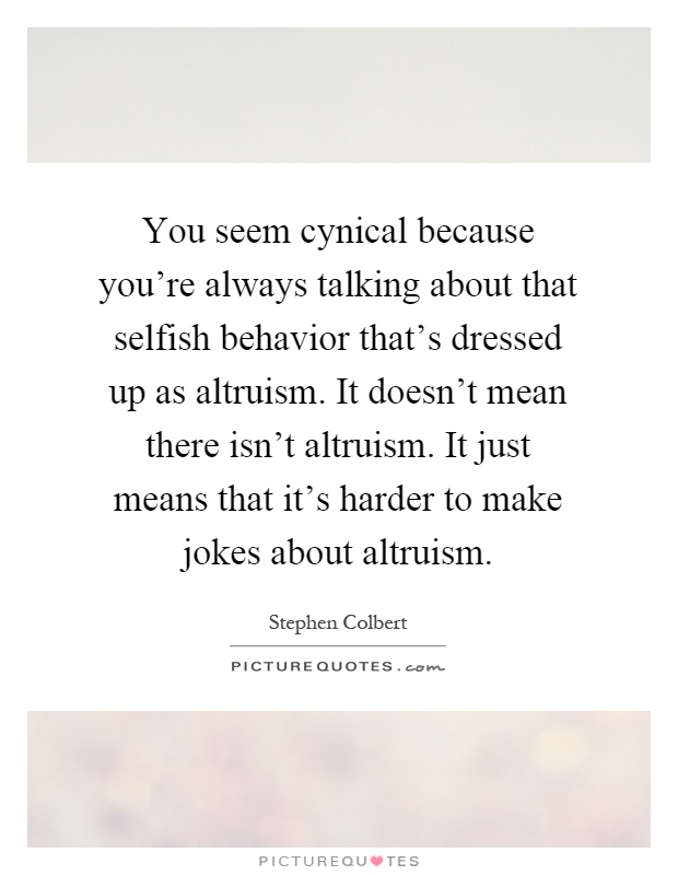 You seem cynical because you're always talking about that selfish behavior that's dressed up as altruism. It doesn't mean there isn't altruism. It just means that it's harder to make jokes about altruism Picture Quote #1