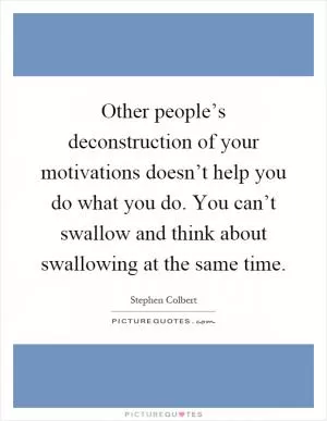 Other people’s deconstruction of your motivations doesn’t help you do what you do. You can’t swallow and think about swallowing at the same time Picture Quote #1