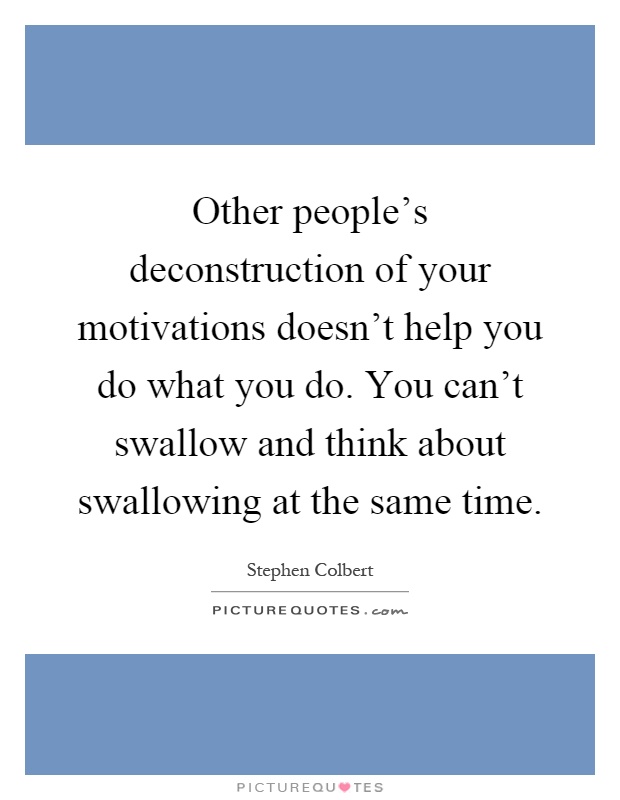 Other people's deconstruction of your motivations doesn't help you do what you do. You can't swallow and think about swallowing at the same time Picture Quote #1
