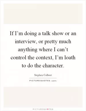 If I’m doing a talk show or an interview, or pretty much anything where I can’t control the context, I’m loath to do the character Picture Quote #1