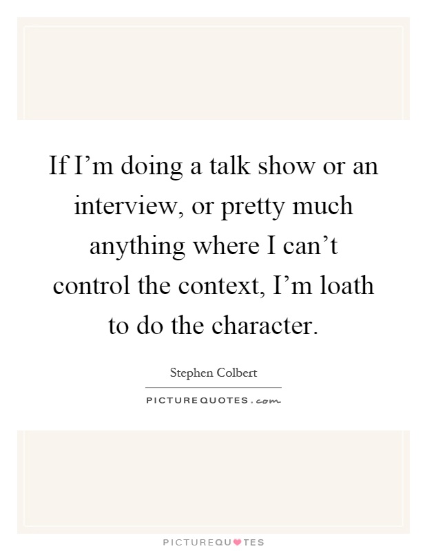 If I'm doing a talk show or an interview, or pretty much anything where I can't control the context, I'm loath to do the character Picture Quote #1