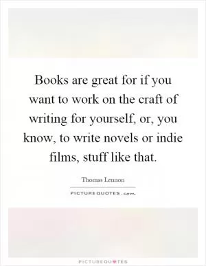 Books are great for if you want to work on the craft of writing for yourself, or, you know, to write novels or indie films, stuff like that Picture Quote #1