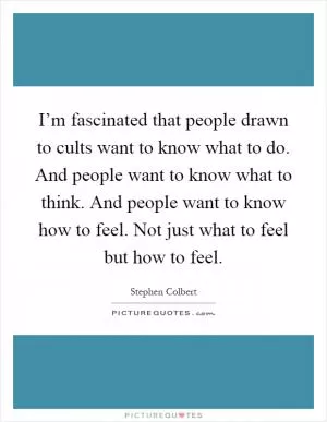 I’m fascinated that people drawn to cults want to know what to do. And people want to know what to think. And people want to know how to feel. Not just what to feel but how to feel Picture Quote #1