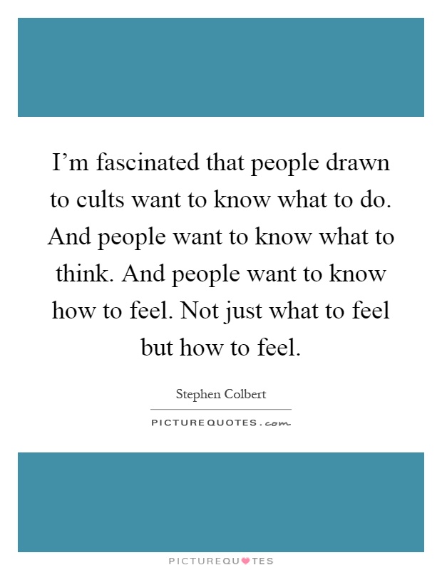 I'm fascinated that people drawn to cults want to know what to do. And people want to know what to think. And people want to know how to feel. Not just what to feel but how to feel Picture Quote #1