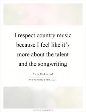 I respect country music because I feel like it’s more about the talent and the songwriting Picture Quote #1