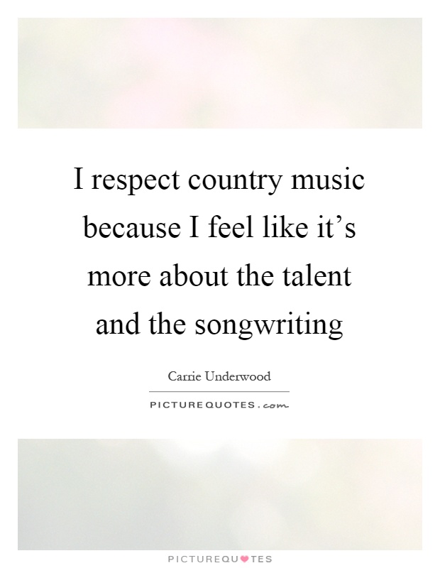 I respect country music because I feel like it's more about the talent and the songwriting Picture Quote #1