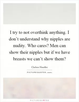 I try to not overthink anything. I don’t understand why nipples are nudity. Who cares? Men can show their nipples but if we have breasts we can’t show them? Picture Quote #1