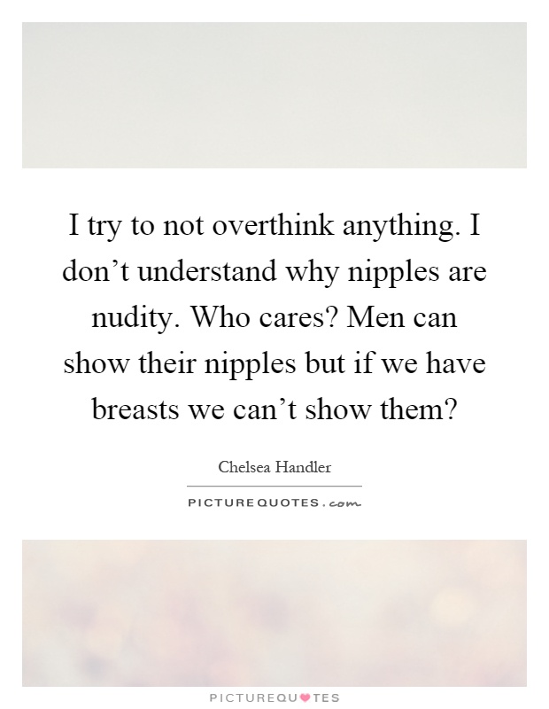 I try to not overthink anything. I don't understand why nipples are nudity. Who cares? Men can show their nipples but if we have breasts we can't show them? Picture Quote #1