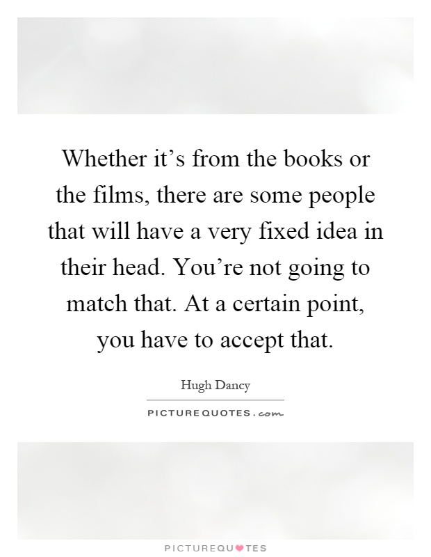 Whether it's from the books or the films, there are some people that will have a very fixed idea in their head. You're not going to match that. At a certain point, you have to accept that Picture Quote #1