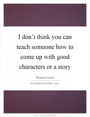 I don’t think you can teach someone how to come up with good characters or a story Picture Quote #1